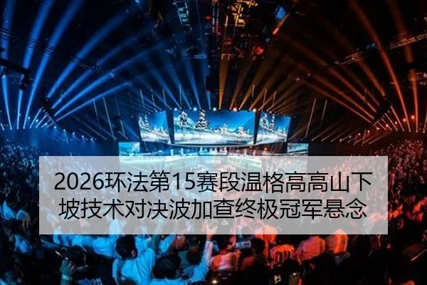 2026环法第15赛段温格高高山下坡技术对决波加查终极冠军悬念