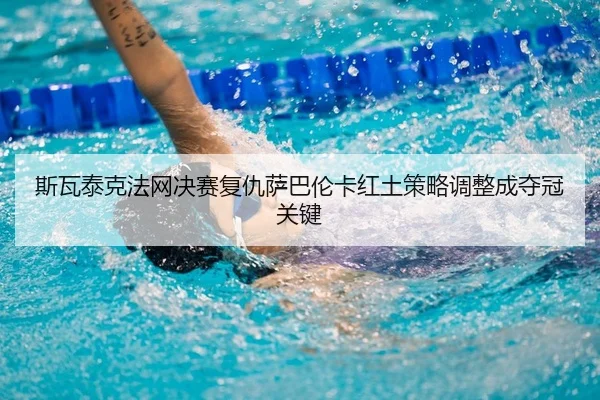 斯瓦泰克法网决赛复仇萨巴伦卡红土策略调整成夺冠关键